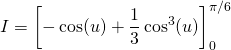 I = \displaystyle \left [ - \cos(u) + \frac 1 3 \cos ^3(u) \right ] _ 0 ^{\pi/6}