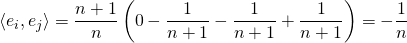 \[\langle e_i,e_j\rangle=\frac{n+1}{n}\left( 0-\frac{1}{n+1}-\frac{1}{n+1}+\frac{1}{n+1}\right)=-\frac{1}{n}\]