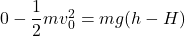 0-\dfrac12mv_0^2=mg(h-H)