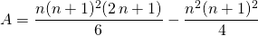 A = \displaystyle \frac {n(n + 1) ^2 (2 \, n + 1)} 6 - \frac {n^2(n + 1)^2} 4