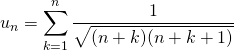 \quad u_n = \displaystyle \sum _{ k = 1} ^n \frac 1 {\sqrt{(n + k) (n + k + 1)} }