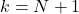 k=N+1
