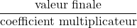\dfrac{\text{valeur finale}}{\text{coefficient multiplicateur}}