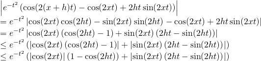\begin{array}{l} \ds \left| e^{-t^2} \left( \cos(2(x+h)t) - \cos(2xt)+2h t\sin(2xt) \right)\right| \\ = \ds e^{-t^2} \left| \cos(2xt)\cos(2ht)-\sin(2xt)\sin(2ht)-\cos(2xt)+2ht\sin(2xt) \right| \\ = \ds e^{-t^2} \left| \cos(2xt)\left(\cos (2ht)-1 \right) +\sin(2xt)\left( 2ht-\sin(2ht) \right) \right| \\ \ds \leq e^{-t^2} \left( \left| \cos(2xt)\left(\cos (2ht)-1 \right)\right| +\left| \sin(2xt)\left( 2ht-\sin(2ht) \right) \right| \right) \\ \ds \leq e^{-t^2} \left( \left| \cos(2xt) \right|\left(1-\cos (2ht) \right) +\left| \sin(2xt)\left( 2ht-\sin(2ht) \right) \right| \right) \\ \end{array}