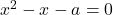 x^2-x-a=0