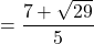 = \dfrac{7+\sqrt{29}}{5}