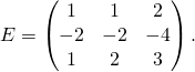E = \begin{pmatrix} 1 & 1 & 2 \\ - 2 & - 2 & -4 \\ 1 & 2 & 3 \end{pmatrix}.