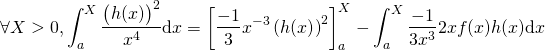 \[\forall X>0,\int_a^{X}\frac{\big(h(x)\big)^2}{x^4}\text{d}x= \left[ \frac{-1}{3}x^{-3}\left({h(x)}\right)^2\right]_a^X - \int_a^{X}\frac{-1}{3x^{3}} 2xf(x)h(x)\text{d}x\]