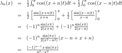 \[\begin{array}{rcl}\lambda_n(x)&=&\frac{1}{2}{\ds \int_0^{\pi}\cos((x+n)t) dt}+\frac{1}{2}{\ds \int_0^{\pi}\cos((x-n)t) dt}\\[3mm]&=&\frac{1}{2}\left[\frac{\sin((x+n)t)}{x+n}\right]_0^{\pi}+\frac{1}{2}\left[\frac{\sin((x-n)t)}{x-n}\right]_0^{\pi}\\[3mm]&=&(-1)^n\frac{\sin(x\pi)}{2(x+n)}+(-1)^n\frac{\sin(x\pi)}{2(x-n)}\\[3mm]&=&(-1)^n\frac{\sin(\pi x)}{2(x^2-n^2)}(x-n+x+n)\\[3mm]&=&\frac{(-1)^{n-1}x\sin(\pi x)}{n^2-x^2}\\\end{array}\]